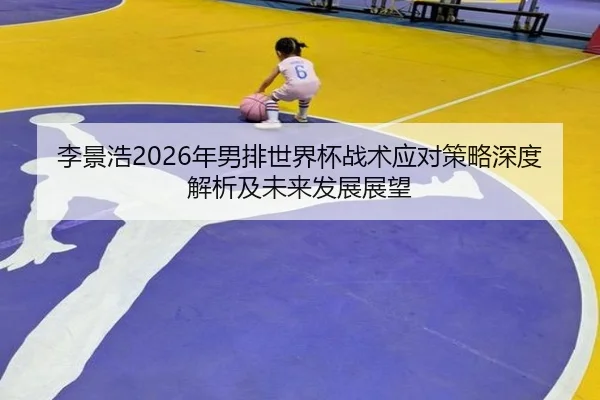 李景浩2026年男排世界杯战术应对策略深度解析及未来发展展望