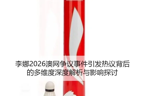 李娜2026澳网争议事件引发热议背后的多维度深度解析与影响探讨